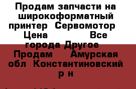 Продам запчасти на широкоформатный принтер. Сервомотор › Цена ­ 29 000 - Все города Другое » Продам   . Амурская обл.,Константиновский р-н